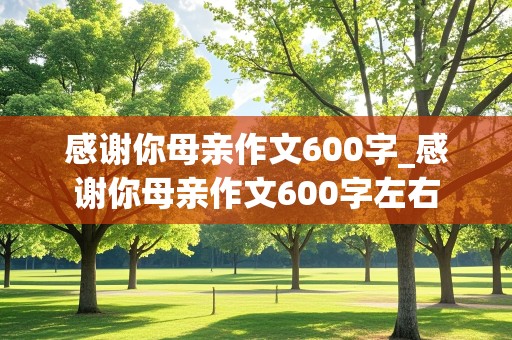 感谢你母亲作文600字_感谢你母亲作文600字左右