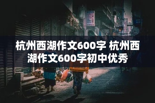 杭州西湖作文600字 杭州西湖作文600字初中优秀