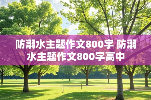 防溺水主题作文800字 防溺水主题作文800字高中