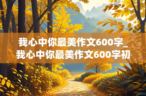 我心中你最美作文600字_我心中你最美作文600字初一