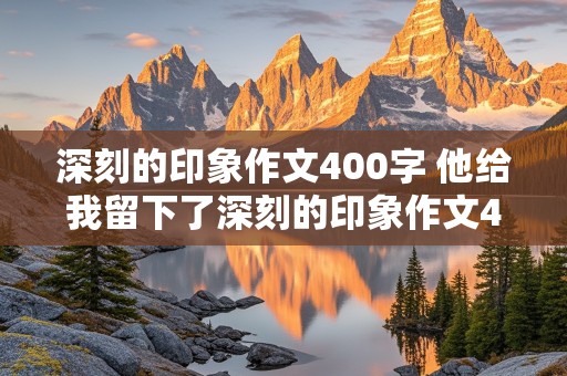 深刻的印象作文400字 他给我留下了深刻的印象作文400字