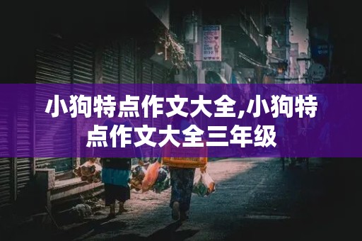 小狗特点作文大全,小狗特点作文大全三年级