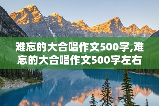 难忘的大合唱作文500字,难忘的大合唱作文500字左右免费