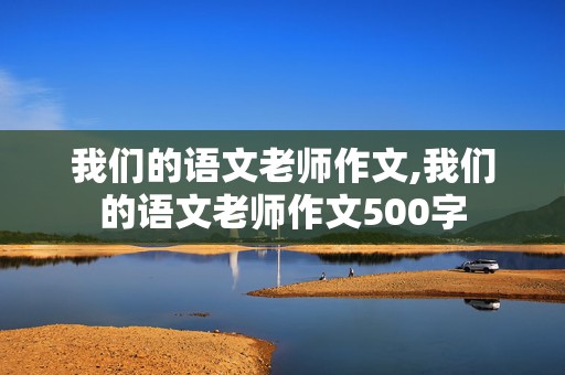 我们的语文老师作文,我们的语文老师作文500字