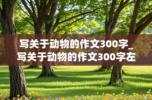 写关于动物的作文300字_写关于动物的作文300字左右