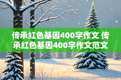 传承红色基因400字作文 传承红色基因400字作文范文