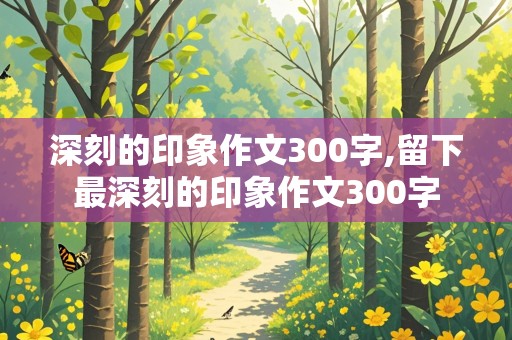 深刻的印象作文300字,留下最深刻的印象作文300字