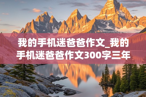 我的手机迷爸爸作文_我的手机迷爸爸作文300字三年级