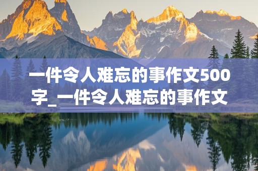 一件令人难忘的事作文500字_一件令人难忘的事作文500字六年级