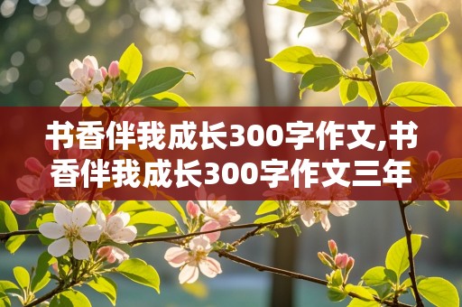 书香伴我成长300字作文,书香伴我成长300字作文三年级