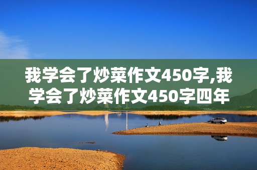 我学会了炒菜作文450字,我学会了炒菜作文450字四年级