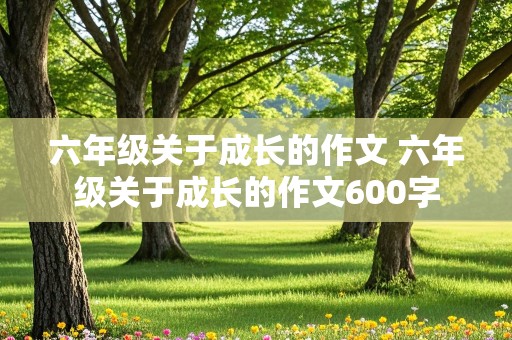 六年级关于成长的作文 六年级关于成长的作文600字