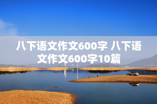 八下语文作文600字 八下语文作文600字10篇