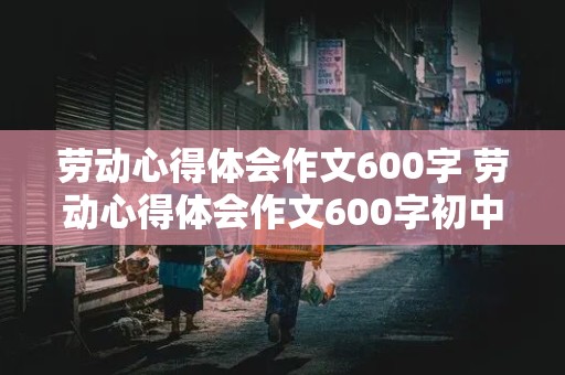 劳动心得体会作文600字 劳动心得体会作文600字初中