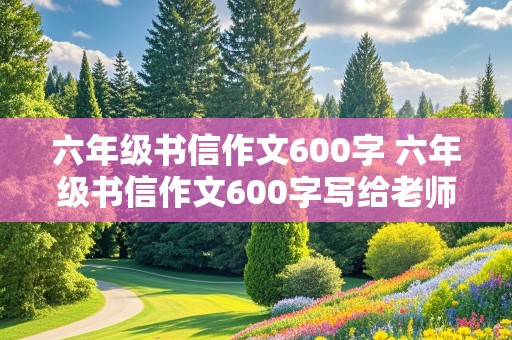 六年级书信作文600字 六年级书信作文600字写给老师的一封信