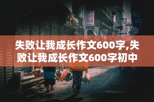 失败让我成长作文600字,失败让我成长作文600字初中