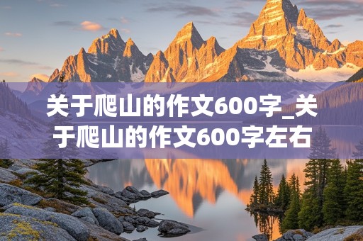 关于爬山的作文600字_关于爬山的作文600字左右