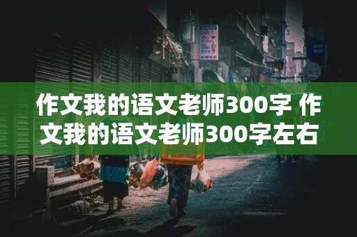 作文我的语文老师300字 作文我的语文老师300字左右