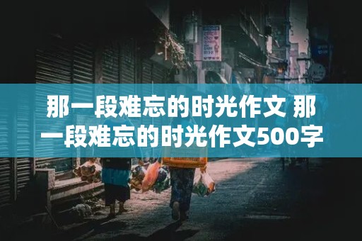 那一段难忘的时光作文 那一段难忘的时光作文500字