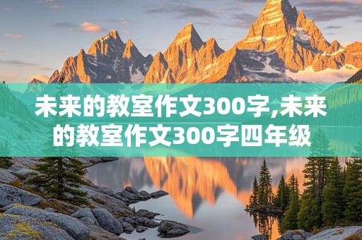 未来的教室作文300字,未来的教室作文300字四年级