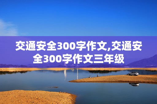 交通安全300字作文,交通安全300字作文三年级