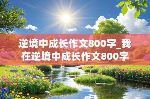 逆境中成长作文800字_我在逆境中成长作文800字