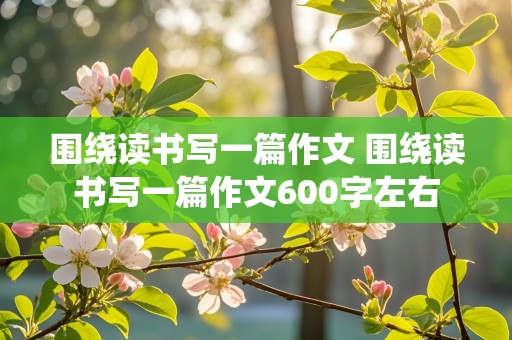 围绕读书写一篇作文 围绕读书写一篇作文600字左右