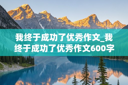 我终于成功了优秀作文_我终于成功了优秀作文600字