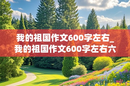 我的祖国作文600字左右_我的祖国作文600字左右六年级