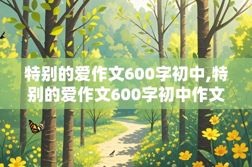 特别的爱作文600字初中,特别的爱作文600字初中作文