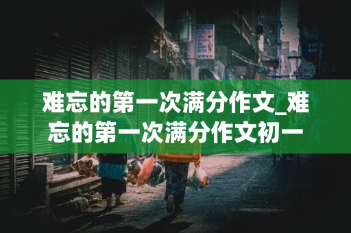 难忘的第一次满分作文_难忘的第一次满分作文初一