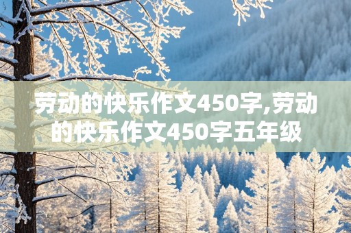 劳动的快乐作文450字,劳动的快乐作文450字五年级