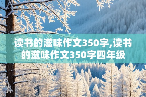 读书的滋味作文350字,读书的滋味作文350字四年级