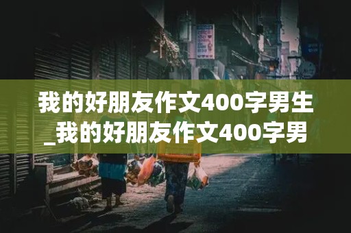 我的好朋友作文400字男生_我的好朋友作文400字男生四年级