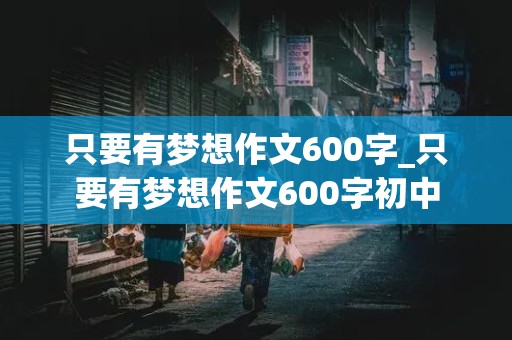 只要有梦想作文600字_只要有梦想作文600字初中