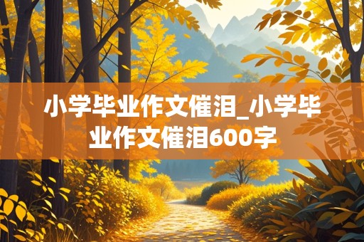 小学毕业作文催泪_小学毕业作文催泪600字