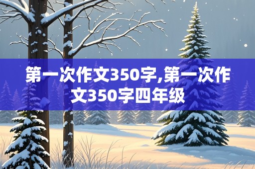 第一次作文350字,第一次作文350字四年级