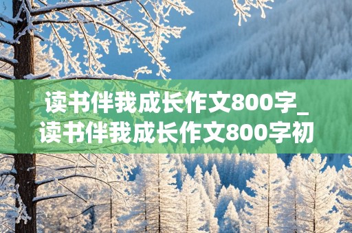 读书伴我成长作文800字_读书伴我成长作文800字初中作文