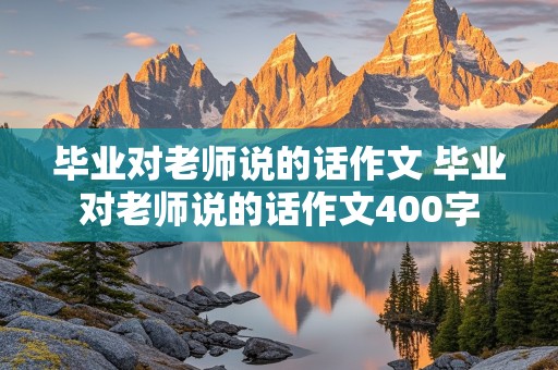 毕业对老师说的话作文 毕业对老师说的话作文400字