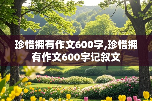 珍惜拥有作文600字,珍惜拥有作文600字记叙文