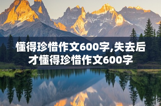 懂得珍惜作文600字,失去后才懂得珍惜作文600字