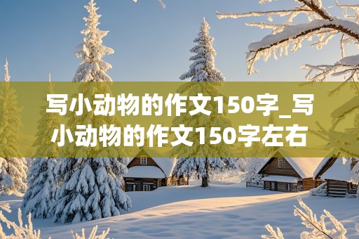 写小动物的作文150字_写小动物的作文150字左右