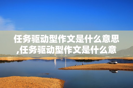 任务驱动型作文是什么意思,任务驱动型作文是什么意思啊