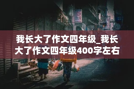 我长大了作文四年级_我长大了作文四年级400字左右