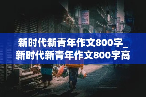 新时代新青年作文800字_新时代新青年作文800字高中