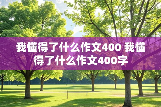 我懂得了什么作文400 我懂得了什么作文400字