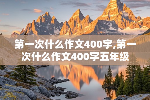 第一次什么作文400字,第一次什么作文400字五年级