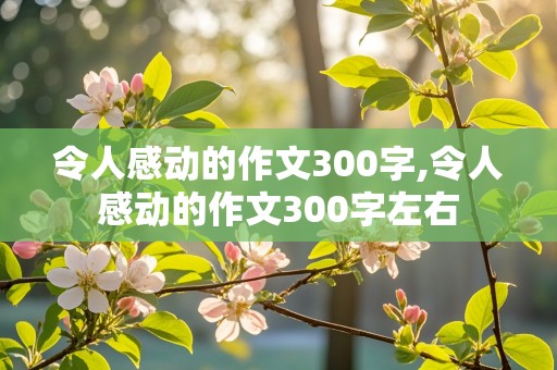 令人感动的作文300字,令人感动的作文300字左右