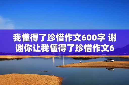 我懂得了珍惜作文600字 谢谢你让我懂得了珍惜作文600字