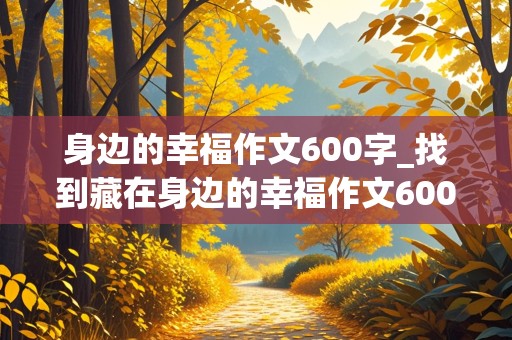 身边的幸福作文600字_找到藏在身边的幸福作文600字